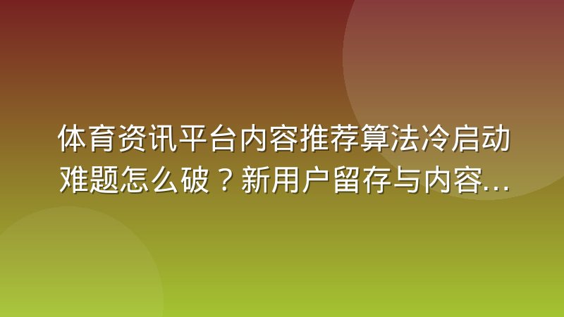 体育资讯平台内容推荐算法冷启动难题怎么破?新用户留存与内容分发策略