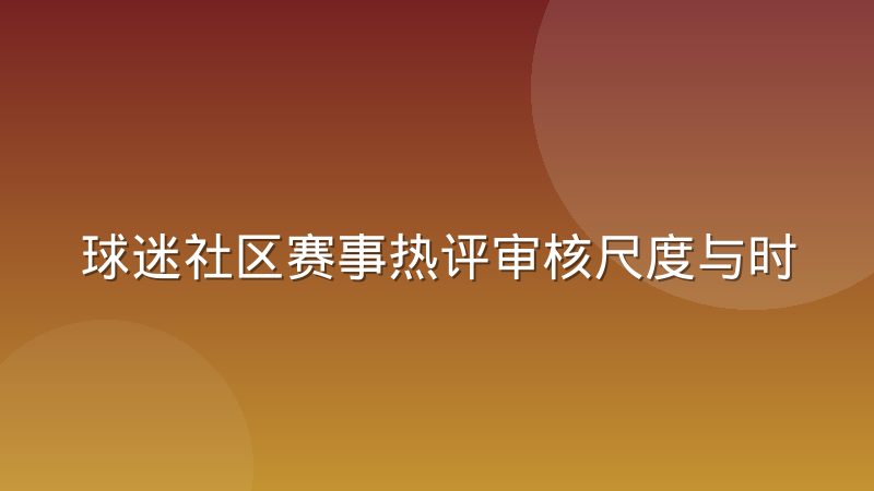 球迷社区赛事热评审核尺度与时效平衡的实操难点
